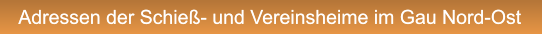 Adressen der Schie�- und Vereinsheime im Gau Nord-Ost Adressen der Schie�- und Vereinsheime im Gau Nord-Ost